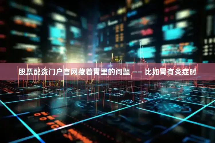 股票配资门户官网藏着胃里的问题 —— 比如胃有炎症时