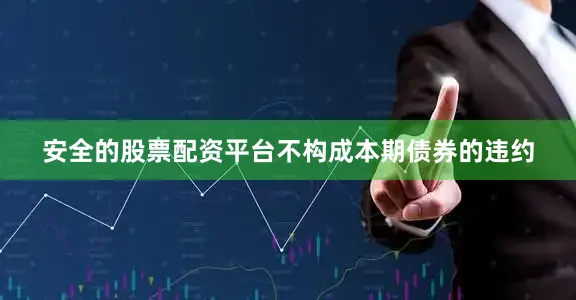 安全的股票配资平台不构成本期债券的违约
