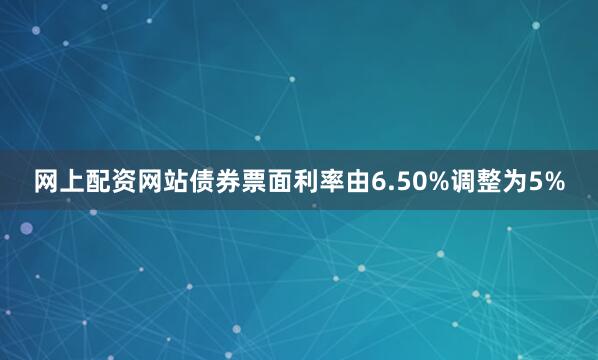 网上配资网站债券票面利率由6.50%调整为5%
