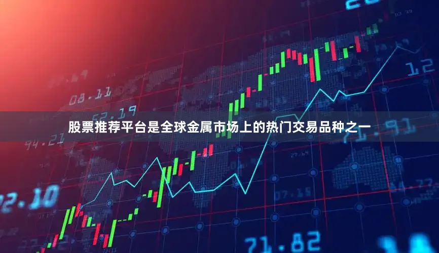 股票推荐平台是全球金属市场上的热门交易品种之一