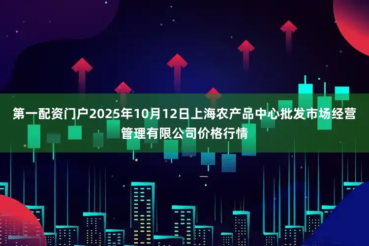 第一配资门户2025年10月12日上海农产品中心批发市场经营管理有限公司价格行情