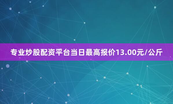 专业炒股配资平台当日最高报价13.00元/公斤