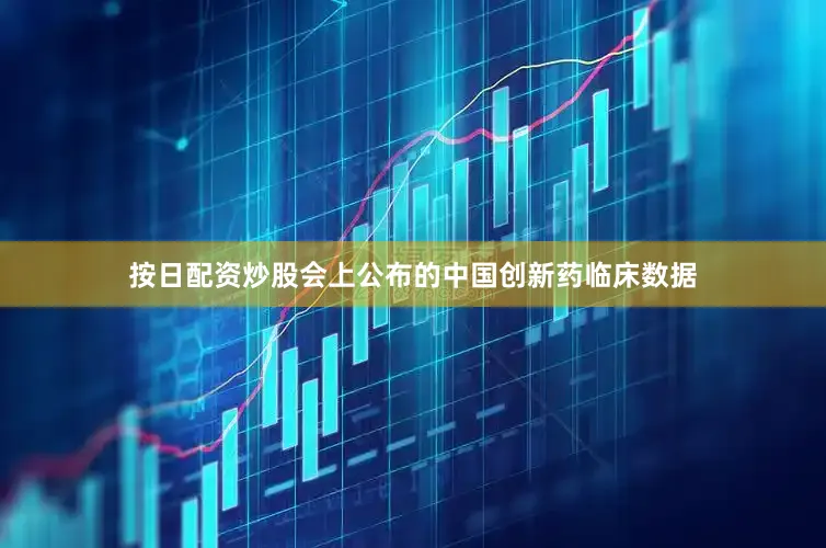 按日配资炒股会上公布的中国创新药临床数据