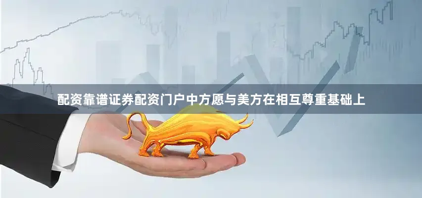 配资靠谱证券配资门户中方愿与美方在相互尊重基础上